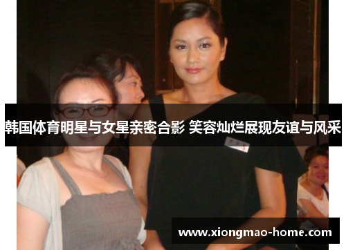 韩国体育明星与女星亲密合影 笑容灿烂展现友谊与风采