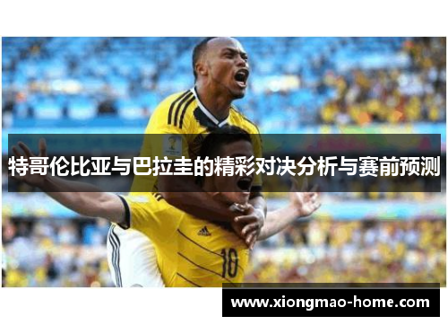 特哥伦比亚与巴拉圭的精彩对决分析与赛前预测