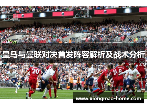皇马与曼联对决首发阵容解析及战术分析